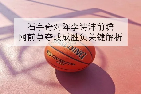 石宇奇对阵李诗沣前瞻 网前争夺或成胜负关键解析