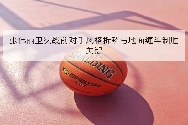 张伟丽卫冕战前对手风格拆解与地面缠斗制胜关键