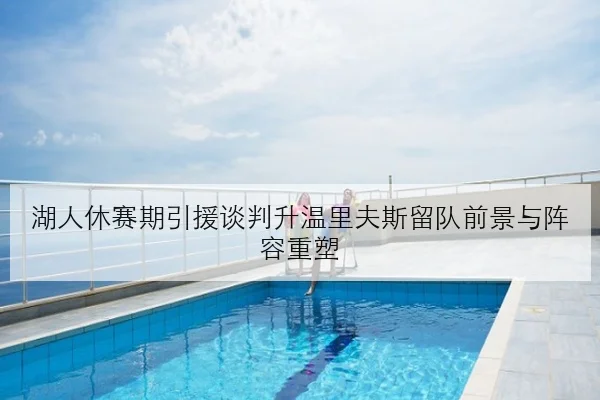湖人休赛期引援谈判升温里夫斯留队前景与阵容重塑
